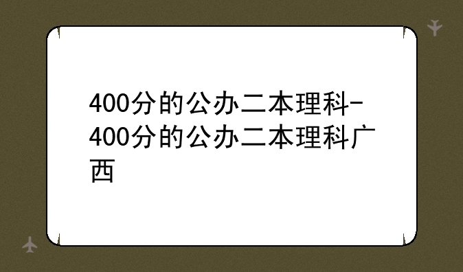 400分的公办二本理科-400分的公办二本理科广西