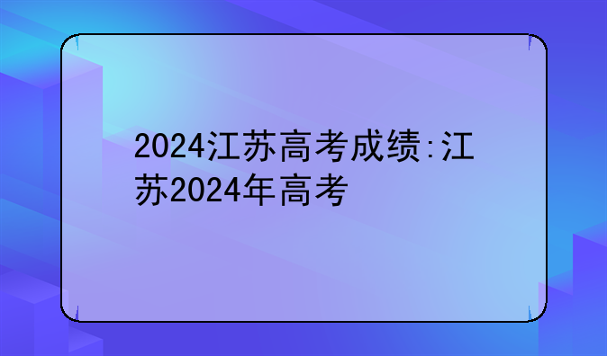 2024江苏高考成绩:江苏2024年高考