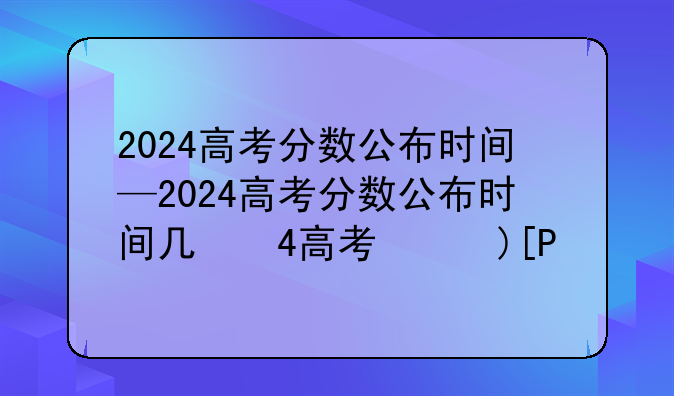2024高考分数公布时间—2024高考分数公布时间几点到几点