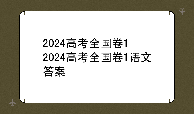 2024高考全国卷1--2024高考全国卷1语文答案