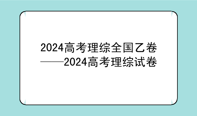 2024高考理综全国乙卷——2024高考理综试卷