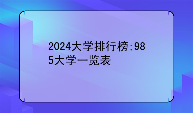 2024大学排行榜;985大学一览表