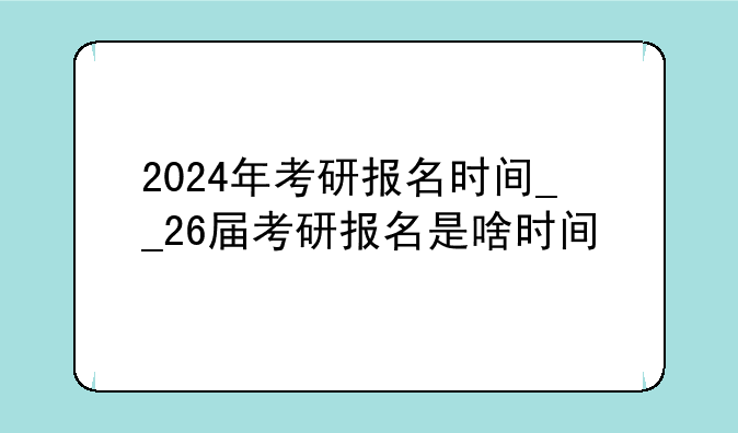 2024年考研报名时间__26届考研报名是啥时间