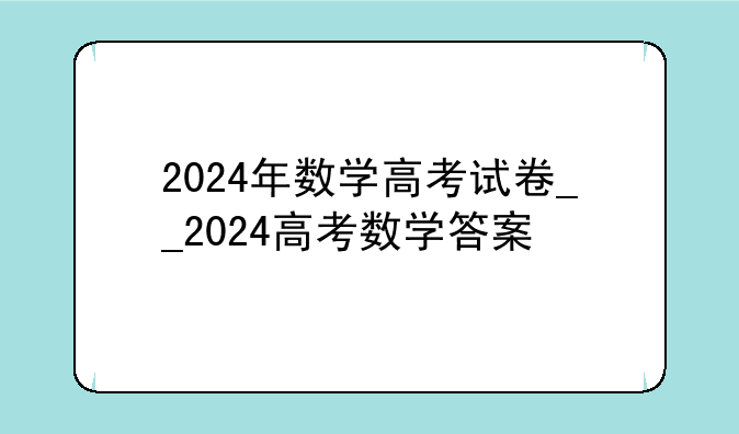 2024年数学高考试卷__2024高考数学答案
