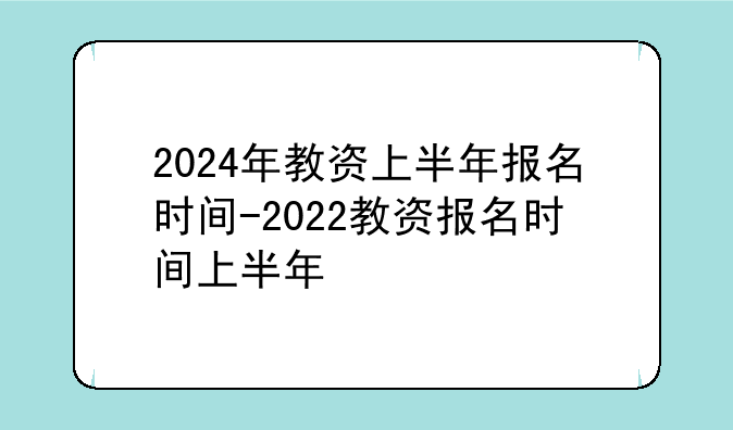 2024年教资上半年报名时间-2022教资报名时间上半年