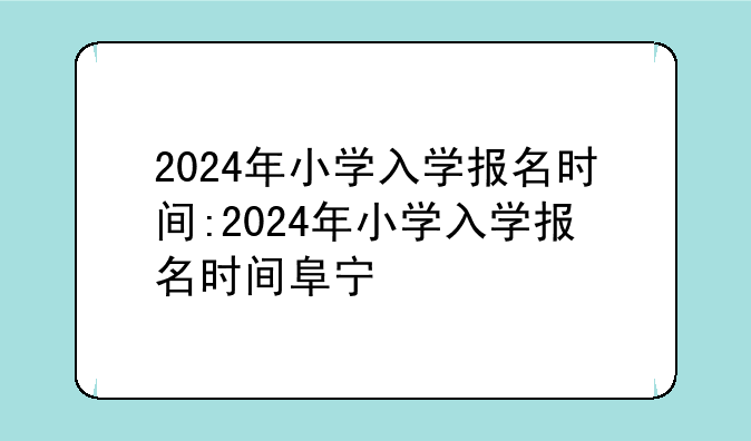 2024年小学入学报名时间:2024年小学入学报名时间阜宁