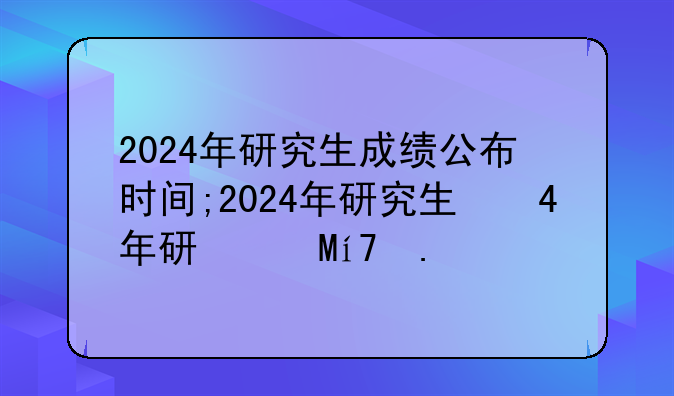 2024年研究生成绩公布时间;2024年研究生国家线