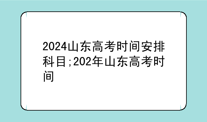 2024山东高考时间安排科目;202年山东高考时间