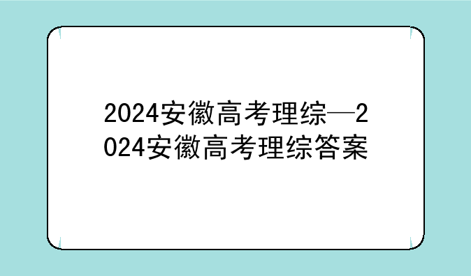 2024安徽高考理综—2024安徽高考理综答案