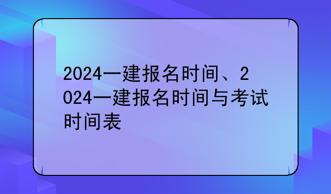 2024一建报名时间、2024一建报名时间与考试时间表