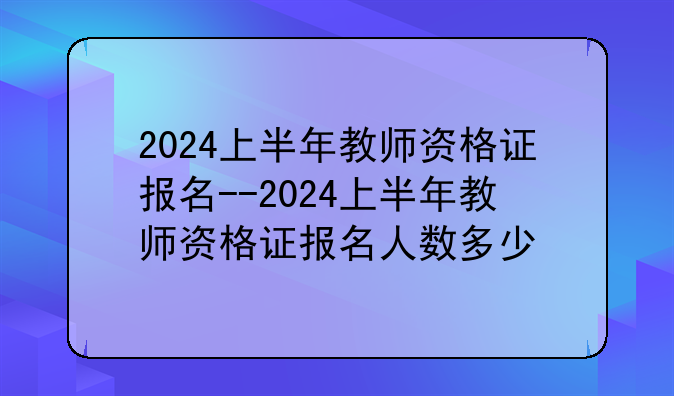 2024上半年教师资格证报名--2024上半年教师资格证报名人数多少