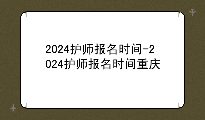 2024护师报名时间-2024护师报名时间重庆