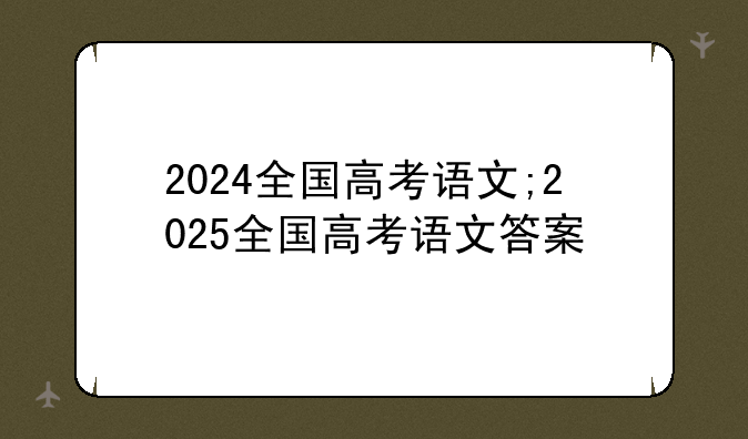 2024全国高考语文;2025全国高考语文答案