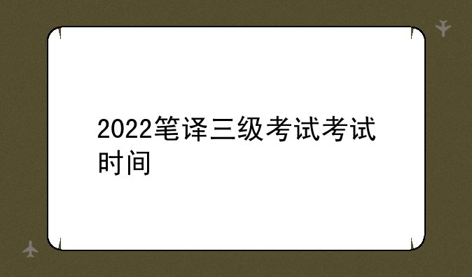 2022笔译三级考试考试时间