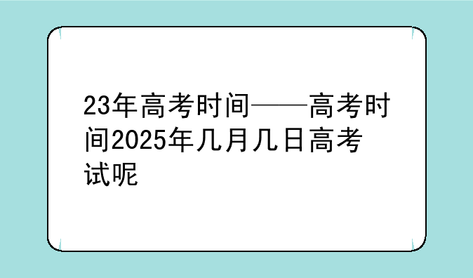 23年高考时间——高考时间2025年几月几日高考试呢
