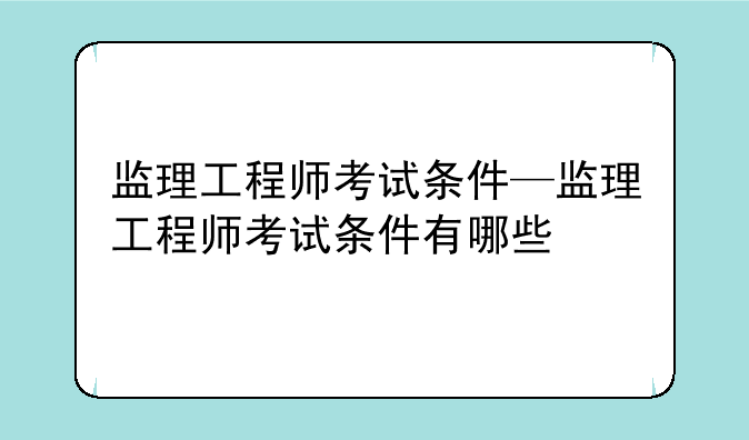 监理工程师考试条件—监理工程师考试条件有哪些