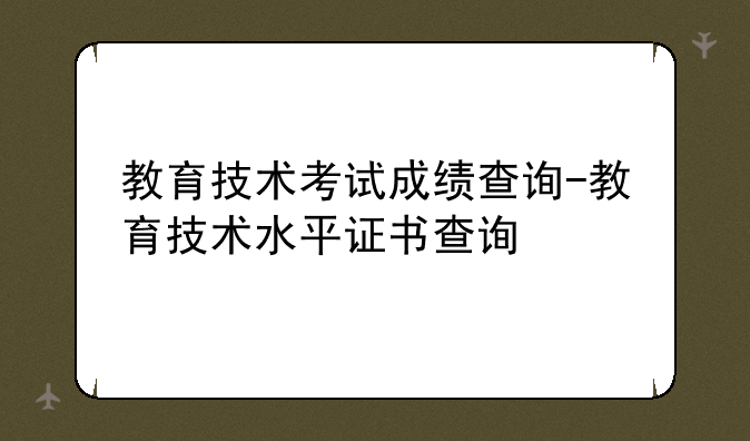 教育技术考试成绩查询-教育技术水平证书查询