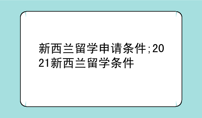 新西兰留学申请条件;2021新西兰留学条件