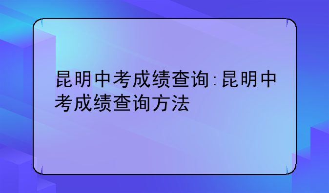 昆明中考成绩查询:昆明中考成绩查询方法