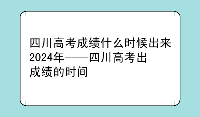 四川高考成绩什么时候出来2024年——四川高考出成绩的时间