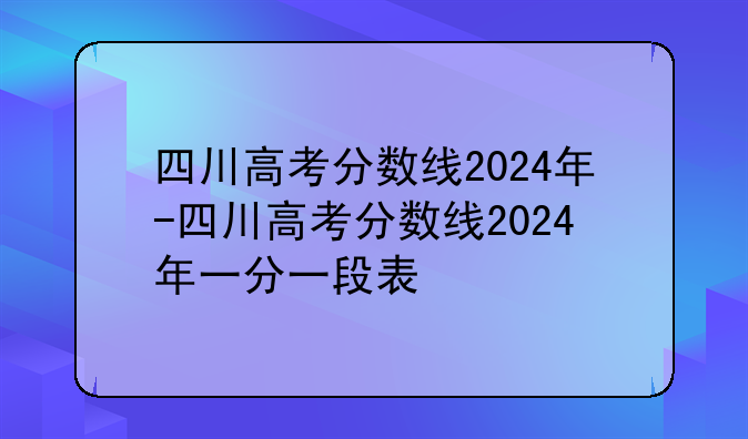 四川高考分数线2024年-四川高考分数线2024年一分一段表