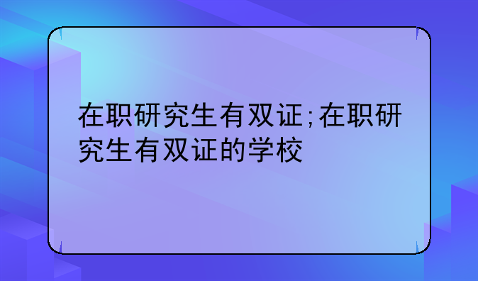 在职研究生有双证;在职研究生有双证的学校