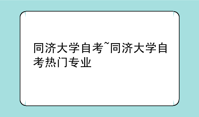 同济大学自考~同济大学自考热门专业