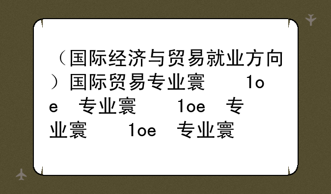 （国际经济与贸易就业方向）国际贸易专业对口工作