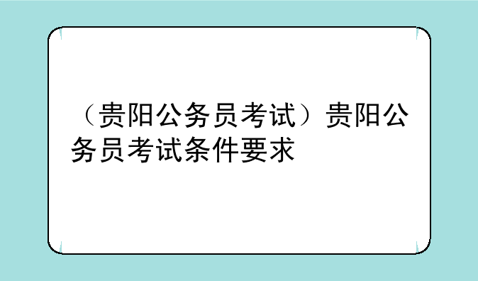 （贵阳公务员考试）贵阳公务员考试条件要求