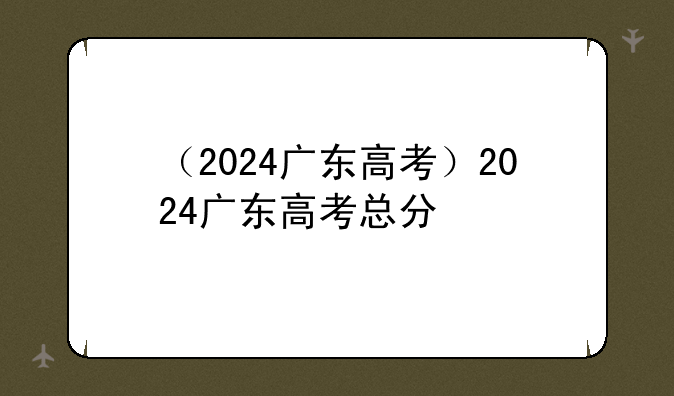 （2024广东高考）2024广东高考总分
