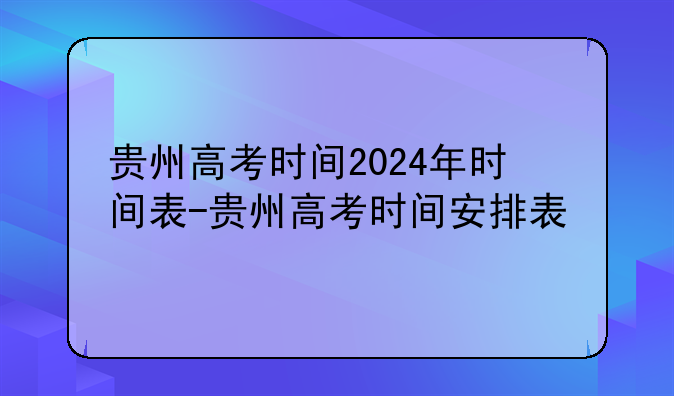 贵州高考时间2024年时间表-贵州高考时间安排表