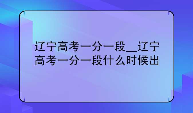 辽宁高考一分一段__辽宁高考一分一段什么时候出