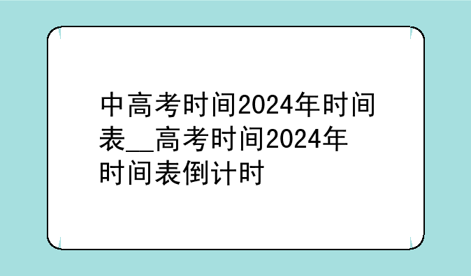 中高考时间2024年时间表__高考时间2024年时间表倒计时