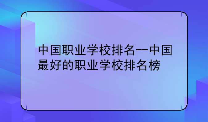 中国职业学校排名--中国最好的职业学校排名榜