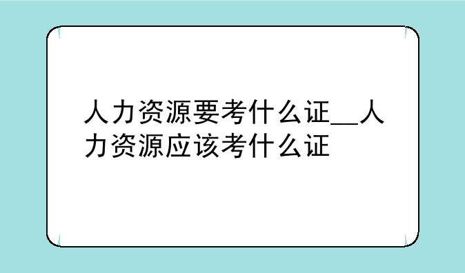 人力资源要考什么证__人力资源应该考什么证