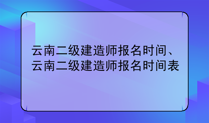 云南二级建造师报名时间、云南二级建造师报名时间表