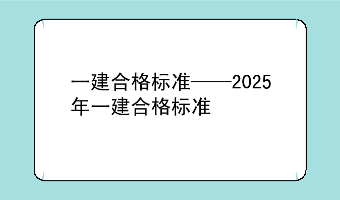 一建合格标准——2025年一建合格标准