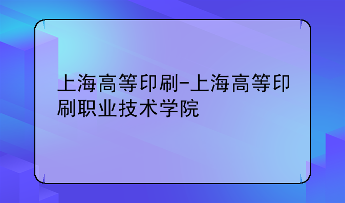 上海高等印刷-上海高等印刷职业技术学院