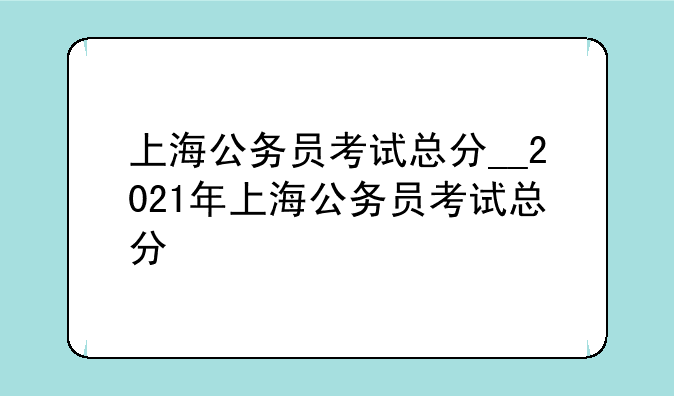 上海公务员考试总分__2021年上海公务员考试总分