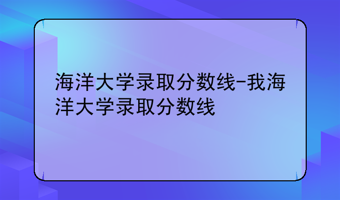 海洋大学录取分数线-我海洋大学录取分数线