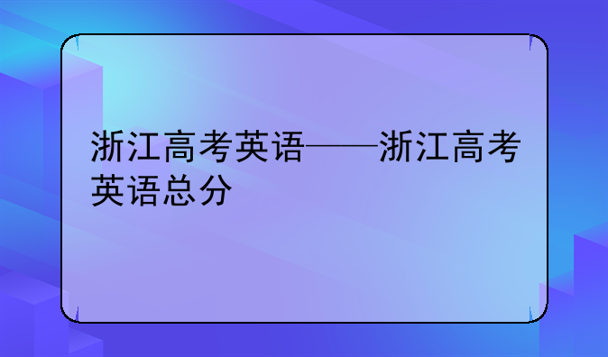 浙江高考英语——浙江高考英语总分