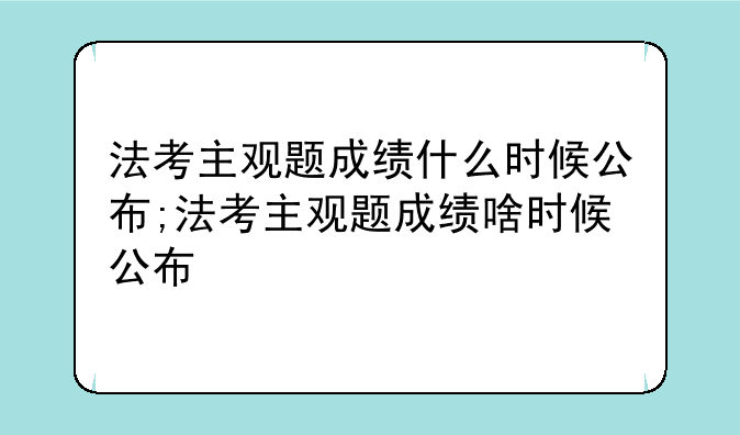 法考主观题成绩什么时候公布;法考主观题成绩啥时候公布
