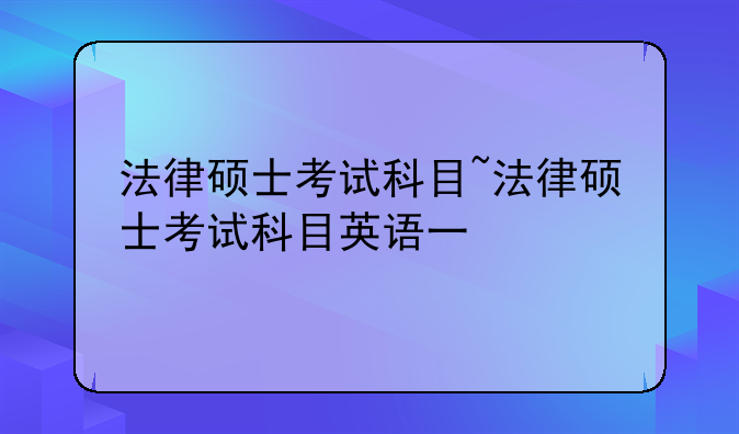 法律硕士考试科目~法律硕士考试科目英语一