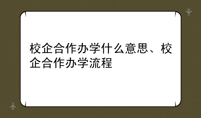 校企合作办学什么意思、校企合作办学流程