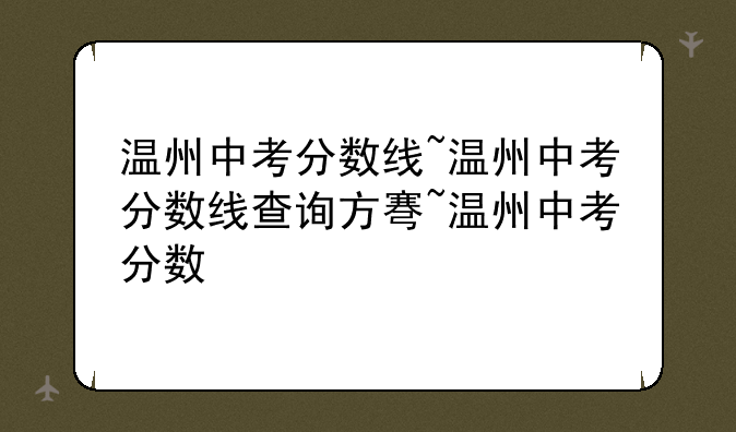 温州中考分数线~温州中考分数线查询方式