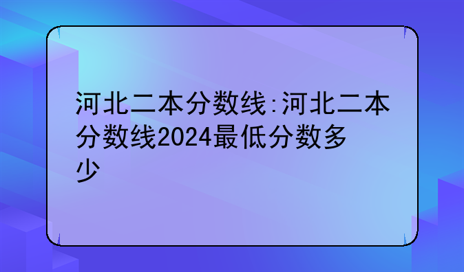河北二本分数线:河北二本分数线2024最低分数多少