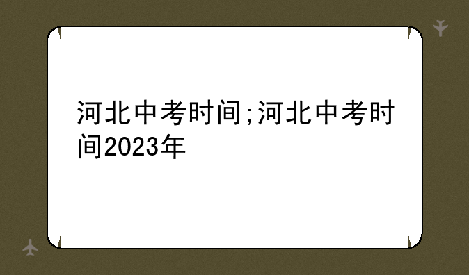 河北中考时间;河北中考时间2023年