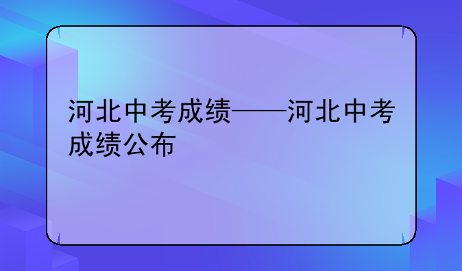 河北中考成绩——河北中考成绩公布
