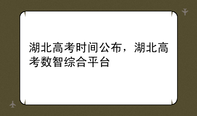 湖北高考时间公布，湖北高考数智综合平台