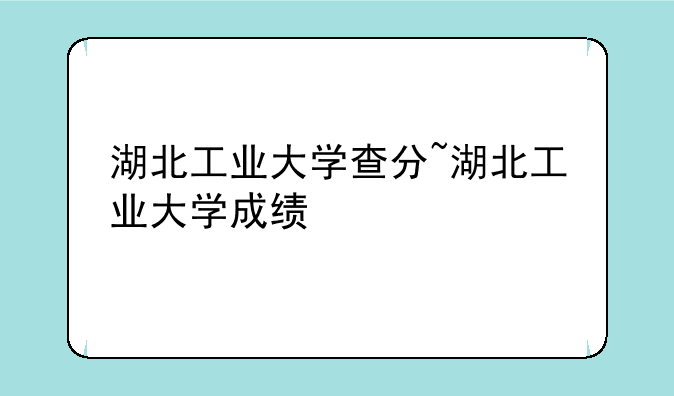 湖北工业大学查分~湖北工业大学成绩
